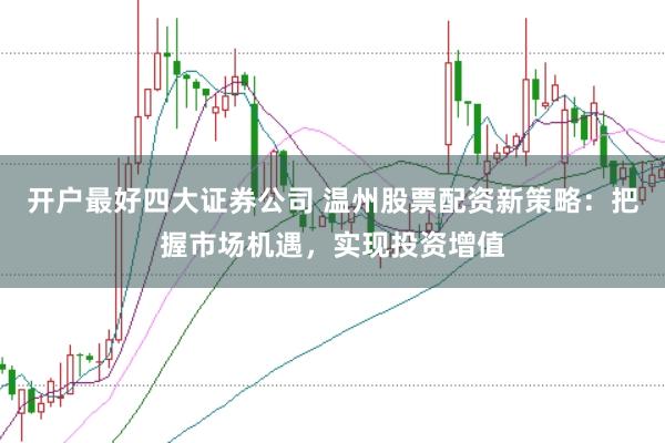 开户最好四大证券公司 温州股票配资新策略:把握市场机遇,实现投资增值