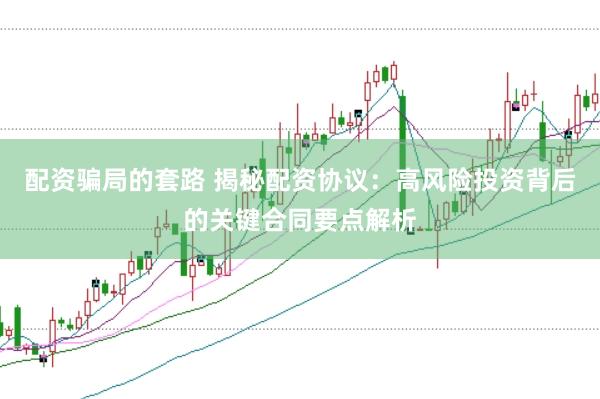 配资骗局的套路 揭秘配资协议:高风险投资背后的关键合同要点解析