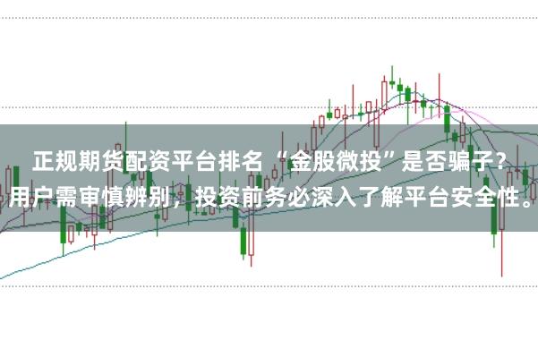 正规期货配资平台排名 “金股微投”是否骗子?用户需审慎辨别,投资前务必深入了解平台安全性。