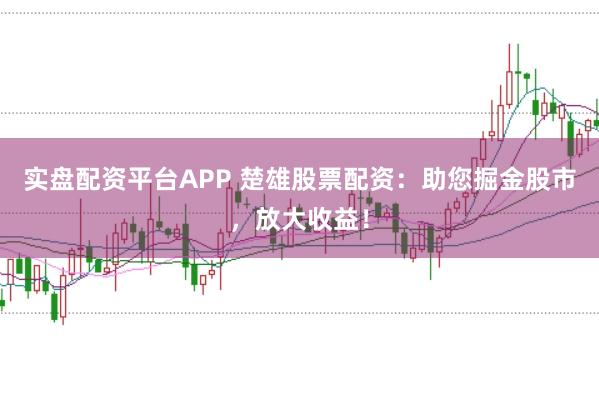 实盘配资平台APP 楚雄股票配资:助您掘金股市,放大收益!