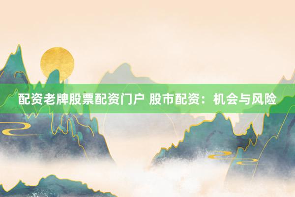 配资老牌股票配资门户 股市配资:机会与风险