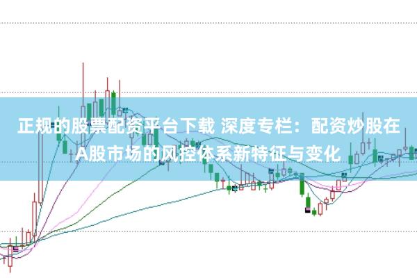 正规的股票配资平台下载 深度专栏:配资炒股在A股市场的风控体系新特征与变化