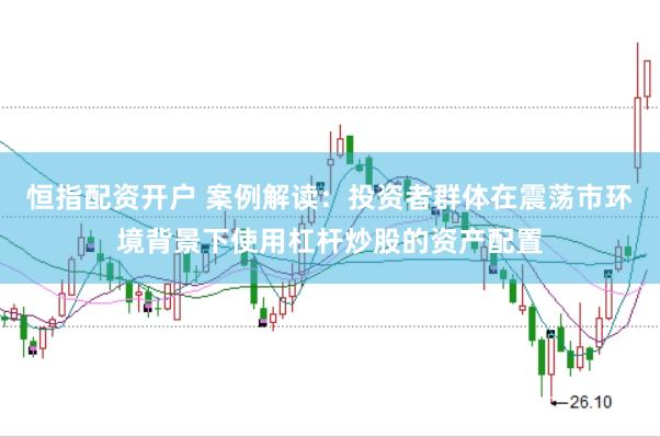 恒指配资开户 案例解读:投资者群体在震荡市环境背景下使用杠杆炒股的资产配置