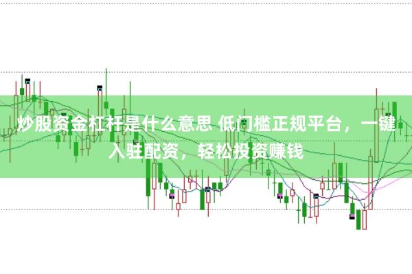炒股资金杠杆是什么意思 低门槛正规平台,一键入驻配资,轻松投资赚钱