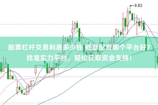 股票杠杆交易利息多少钱 低息配资哪个平台好？找准实力平台，轻松获取资金支持！
