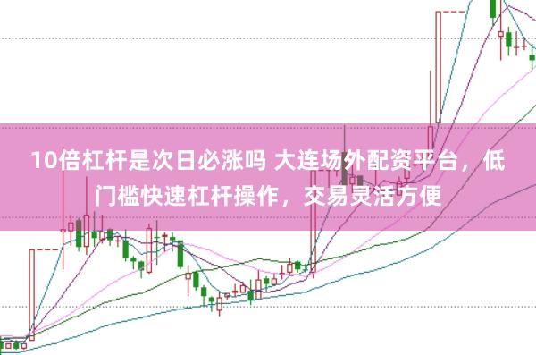 10倍杠杆是次日必涨吗 大连场外配资平台,低门槛快速杠杆操作,交易灵活方便