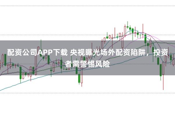 配资公司APP下载 央视曝光场外配资陷阱，投资者需警惕风险