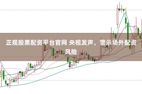 正规股票配资平台官网 央视发声,警示场外配资风险