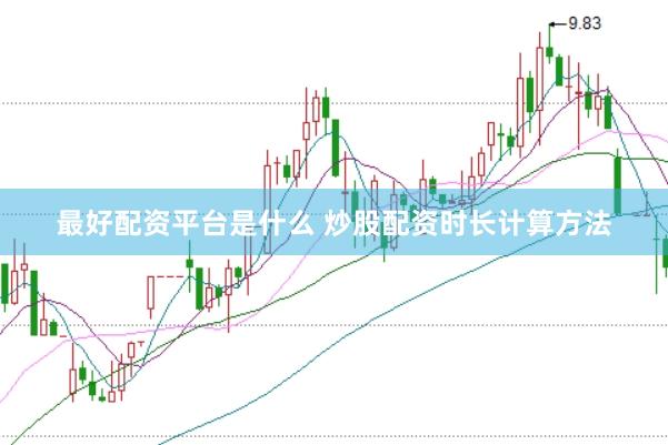 最好配资平台是什么 炒股配资时长计算方法