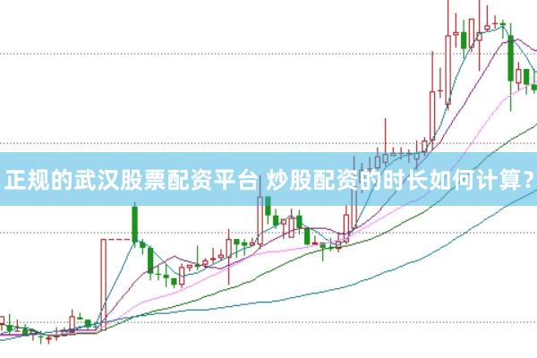 正规的武汉股票配资平台 炒股配资的时长如何计算？