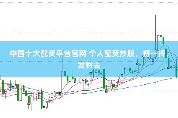 中国十大配资平台官网 个人配资炒股，搏一搏，发财去