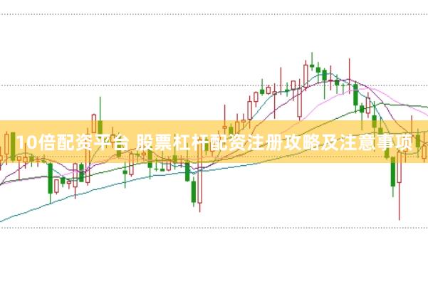 10倍配资平台 股票杠杆配资注册攻略及注意事项