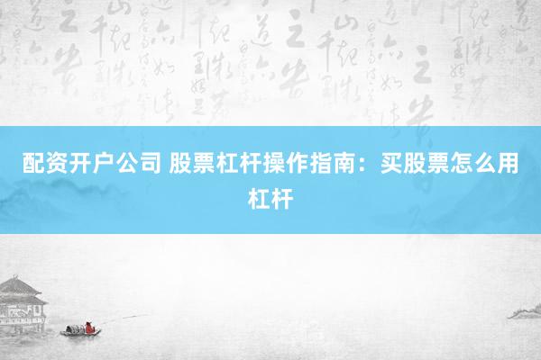 配资开户公司 股票杠杆操作指南：买股票怎么用杠杆