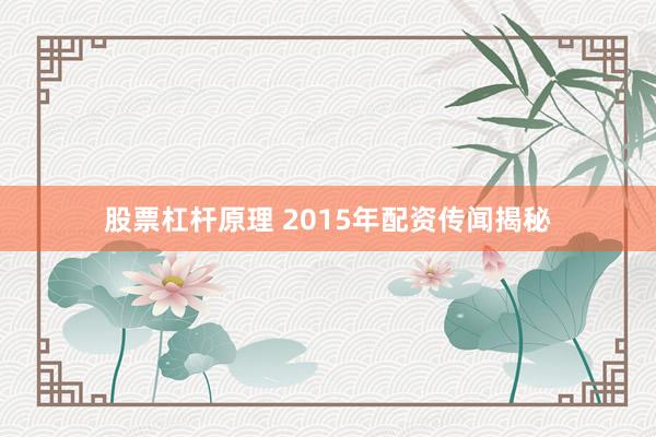 股票杠杆原理 2015年配资传闻揭秘