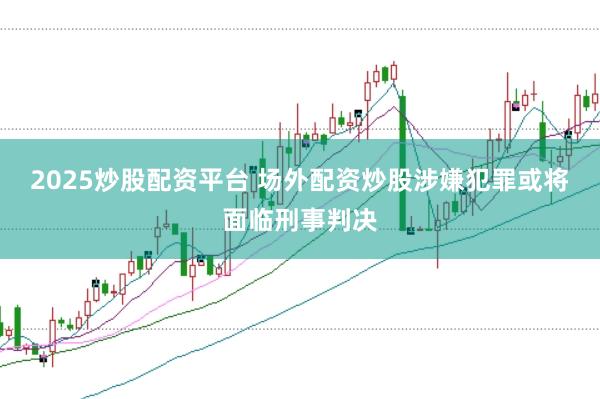 2025炒股配资平台 场外配资炒股涉嫌犯罪或将面临刑事判决