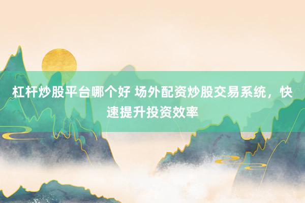 杠杆炒股平台哪个好 场外配资炒股交易系统，快速提升投资效率
