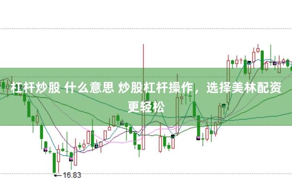 杠杆炒股 什么意思 炒股杠杆操作，选择美林配资更轻松
