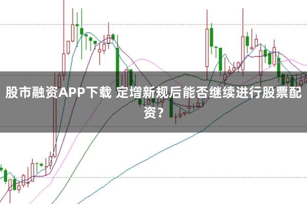 股市融资APP下载 定增新规后能否继续进行股票配资?