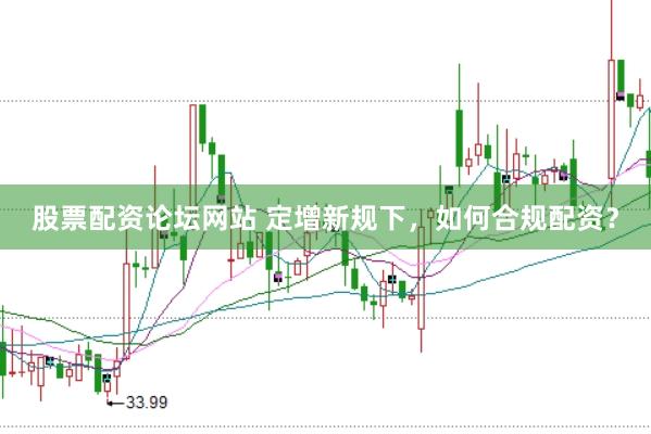 股票配资论坛网站 定增新规下，如何合规配资？