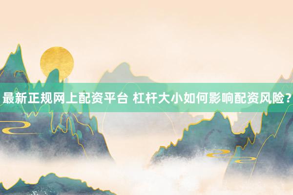 最新正规网上配资平台 杠杆大小如何影响配资风险？