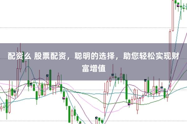 配资么 股票配资，聪明的选择，助您轻松实现财富增值