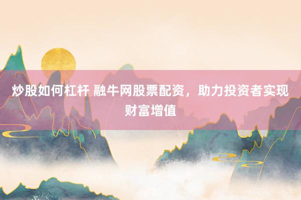 炒股如何杠杆 融牛网股票配资，助力投资者实现财富增值