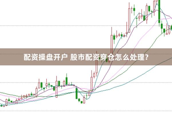 配资操盘开户 股市配资穿仓怎么处理？