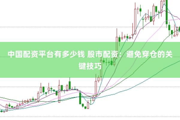 中国配资平台有多少钱 股市配资：避免穿仓的关键技巧