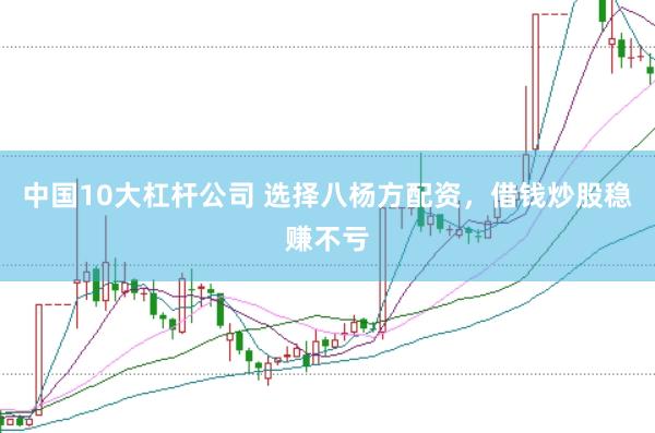 中国10大杠杆公司 选择八杨方配资，借钱炒股稳赚不亏