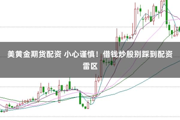 美黄金期货配资 小心谨慎！借钱炒股别踩到配资雷区