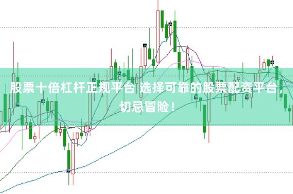 股票十倍杠杆正规平台 选择可靠的股票配资平台，切忌冒险！