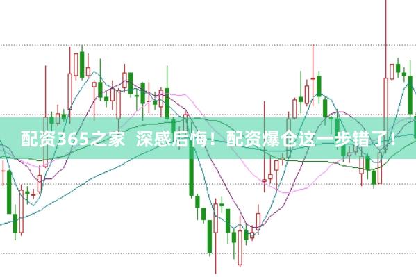 配资365之家  深感后悔！配资爆仓这一步错了！