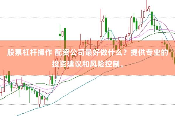 股票杠杆操作 配资公司最好做什么？提供专业的投资建议和风险控制。