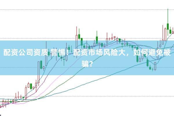 配资公司资质 警惕！配资市场风险大，如何避免被骗？