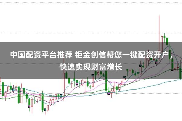 中国配资平台推荐 钜金创信帮您一键配资开户，快速实现财富增长