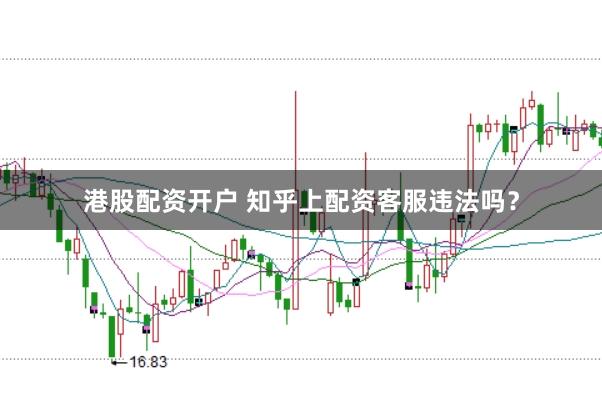 港股配资开户 知乎上配资客服违法吗?
