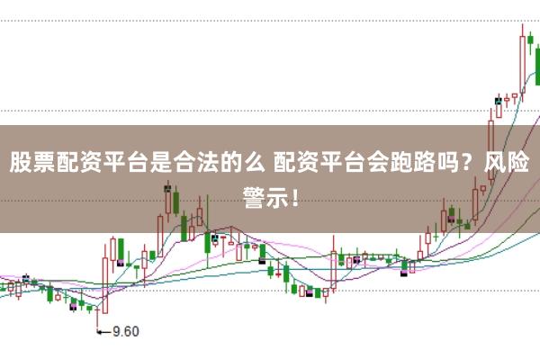 股票配资平台是合法的么 配资平台会跑路吗？风险警示！