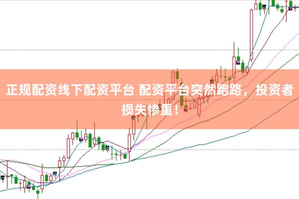 正规配资线下配资平台 配资平台突然跑路，投资者损失惨重！