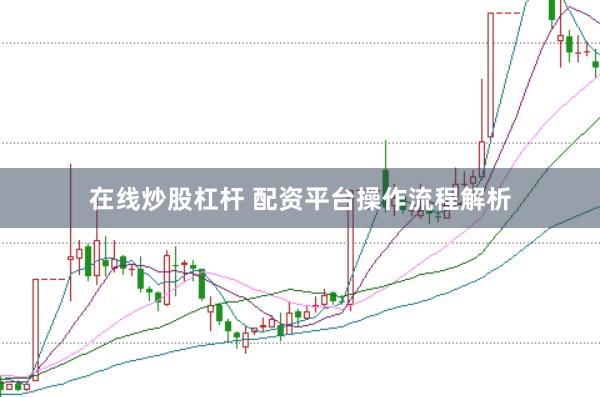 在线炒股杠杆 配资平台操作流程解析
