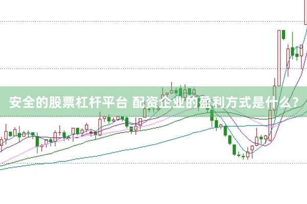 安全的股票杠杆平台 配资企业的盈利方式是什么？