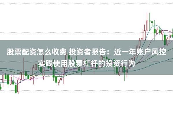 股票配资怎么收费 投资者报告：近一年账户风控实践使用股票杠杆的投资行为