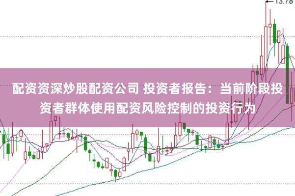 配资资深炒股配资公司 投资者报告：当前阶段投资者群体使用配资风险控制的投资行为