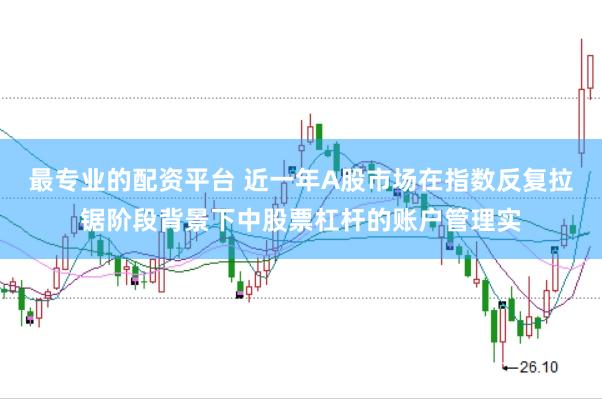 最专业的配资平台 近一年A股市场在指数反复拉锯阶段背景下中股票杠杆的账户管理实