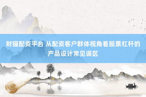 财猫配资平台 从配资客户群体视角看股票杠杆的产品设计常见误区