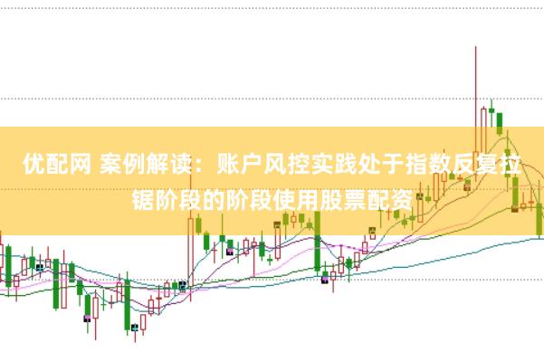 优配网 案例解读:账户风控实践处于指数反复拉锯阶段的阶段使用股票配资