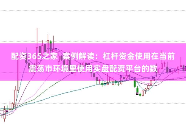 配资365之家  案例解读：杠杆资金使用在当前震荡市环境里使用实盘配资平台的数