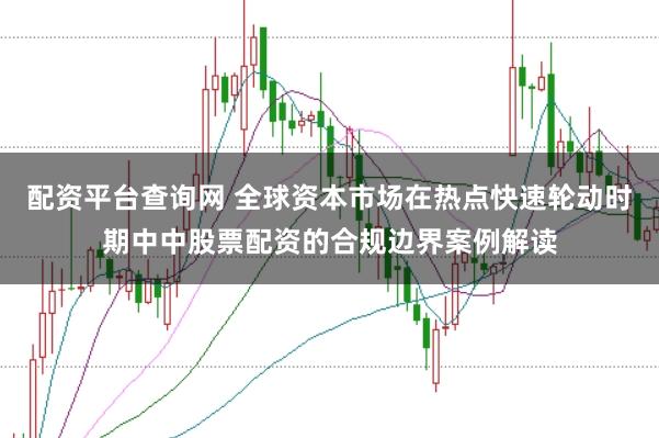 配资平台查询网 全球资本市场在热点快速轮动时期中中股票配资的合规边界案例解读