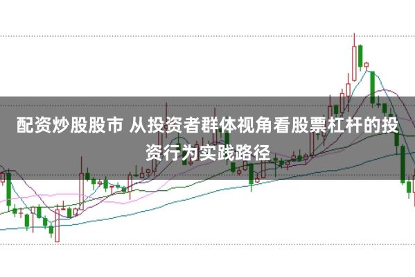 配资炒股股市 从投资者群体视角看股票杠杆的投资行为实践路径