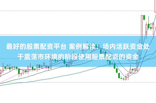 最好的股票配资平台 案例解读：场内活跃资金处于震荡市环境的阶段使用股票配资的资金