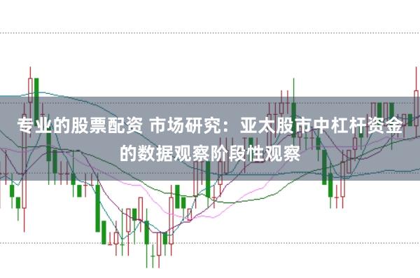 专业的股票配资 市场研究：亚太股市中杠杆资金的数据观察阶段性观察
